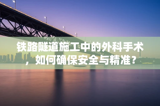 铁路隧道施工中的外科手术，如何确保安全与精准？