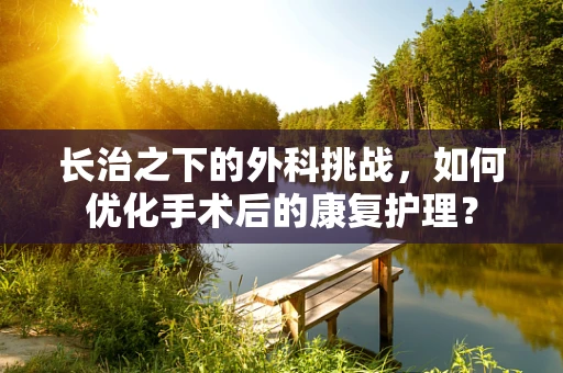 长治之下的外科挑战，如何优化手术后的康复护理？