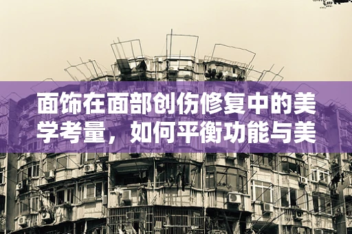 面饰在面部创伤修复中的美学考量，如何平衡功能与美观？