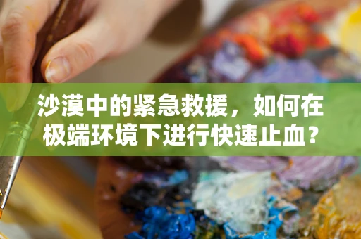 沙漠中的紧急救援，如何在极端环境下进行快速止血？