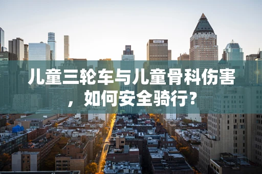 儿童三轮车与儿童骨科伤害，如何安全骑行？