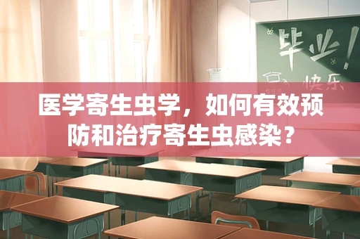 医学寄生虫学，如何有效预防和治疗寄生虫感染？