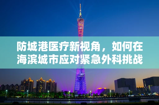 防城港医疗新视角，如何在海滨城市应对紧急外科挑战？