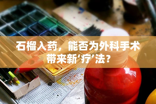 石榴入药，能否为外科手术带来新‘疗’法？