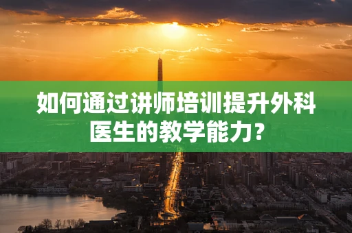如何通过讲师培训提升外科医生的教学能力？