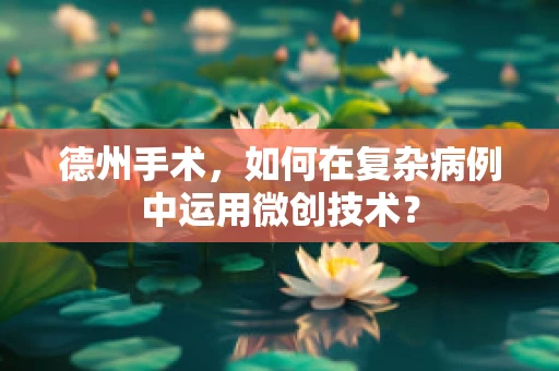 德州手术，如何在复杂病例中运用微创技术？