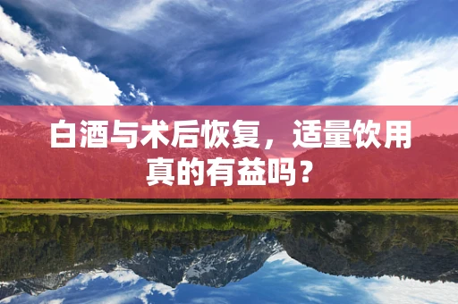 白酒与术后恢复，适量饮用真的有益吗？
