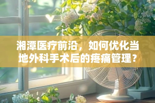 湘潭医疗前沿，如何优化当地外科手术后的疼痛管理？
