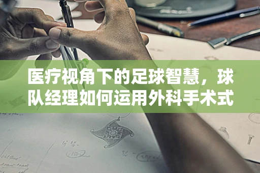 医疗视角下的足球智慧，球队经理如何运用外科手术式决策提升团队效能？
