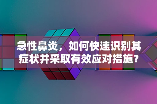 急性鼻炎，如何快速识别其症状并采取有效应对措施？