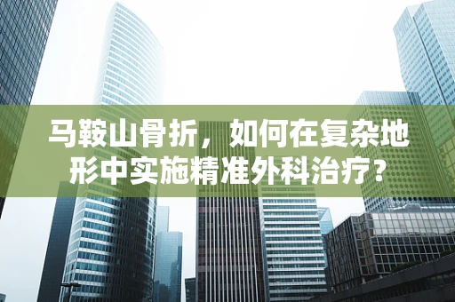 马鞍山骨折，如何在复杂地形中实施精准外科治疗？