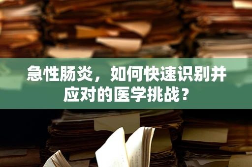 急性肠炎，如何快速识别并应对的医学挑战？