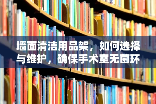 墙面清洁用品架，如何选择与维护，确保手术室无菌环境？