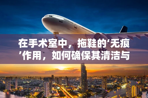 在手术室中，拖鞋的‘无痕’作用，如何确保其清洁与安全？