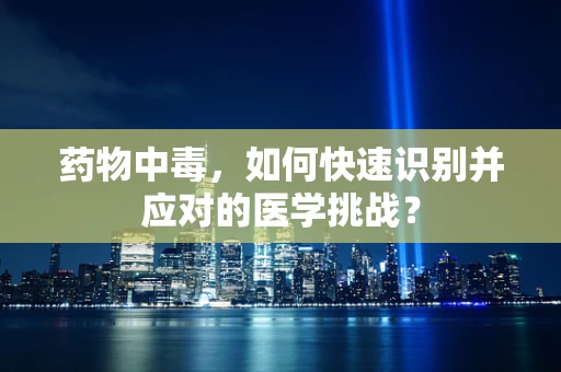 药物中毒，如何快速识别并应对的医学挑战？
