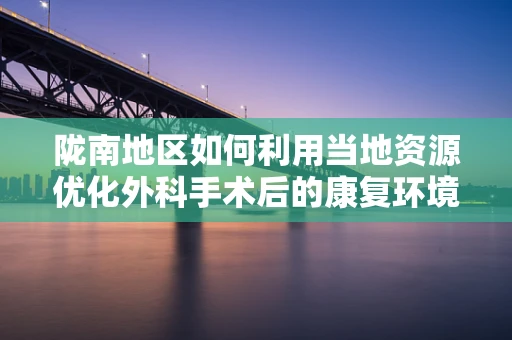 陇南地区如何利用当地资源优化外科手术后的康复环境？