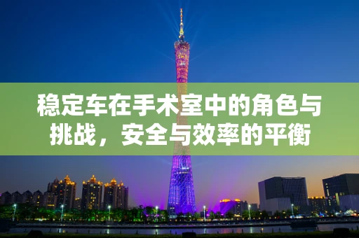 稳定车在手术室中的角色与挑战，安全与效率的平衡