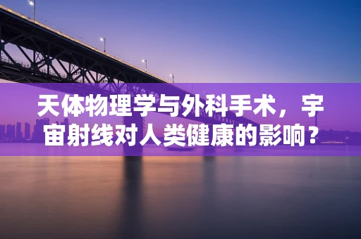 天体物理学与外科手术，宇宙射线对人类健康的影响？