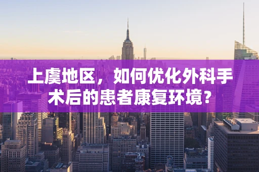 上虞地区，如何优化外科手术后的患者康复环境？
