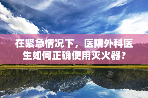 在紧急情况下，医院外科医生如何正确使用灭火器？