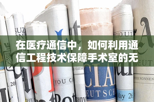 在医疗通信中，如何利用通信工程技术保障手术室的无缝信息交流？