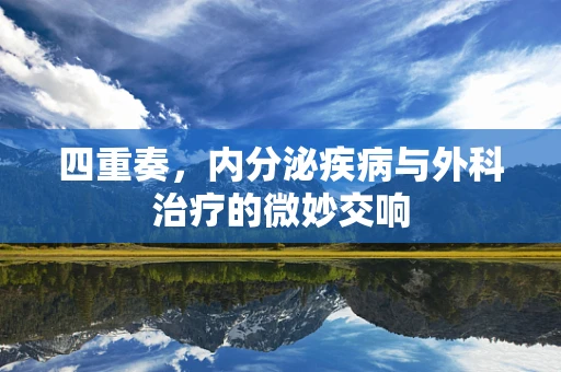 四重奏，内分泌疾病与外科治疗的微妙交响