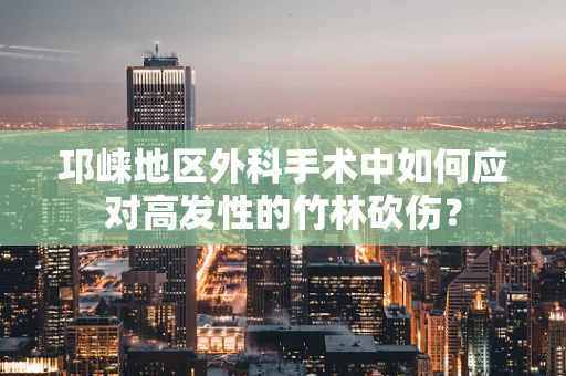 邛崃地区外科手术中如何应对高发性的竹林砍伤？