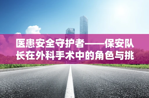 医患安全守护者——保安队长在外科手术中的角色与挑战