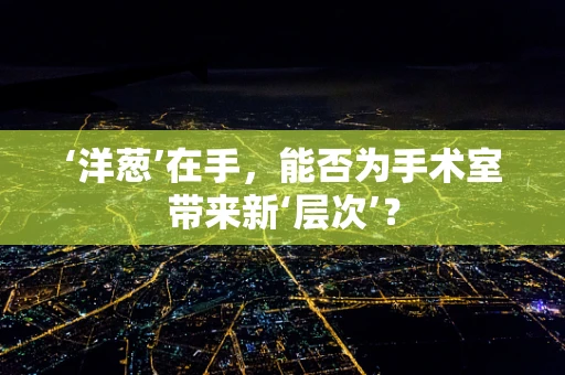 ‘洋葱’在手，能否为手术室带来新‘层次’？