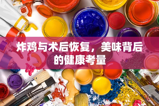 炸鸡与术后恢复，美味背后的健康考量