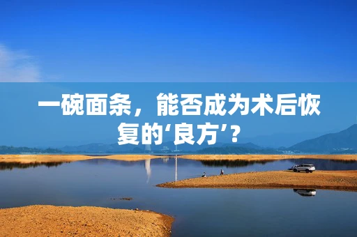 一碗面条，能否成为术后恢复的‘良方’？