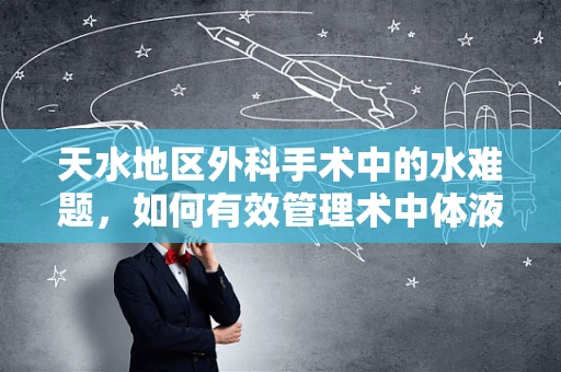 天水地区外科手术中的水难题，如何有效管理术中体液平衡？