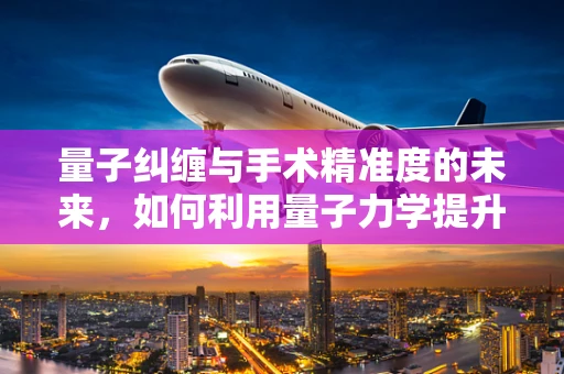 量子纠缠与手术精准度的未来，如何利用量子力学提升医疗技术？