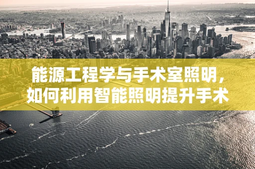 能源工程学与手术室照明，如何利用智能照明提升手术效率？