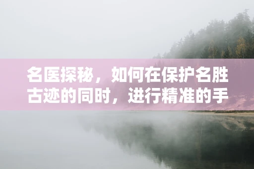 名医探秘，如何在保护名胜古迹的同时，进行精准的手术干预？