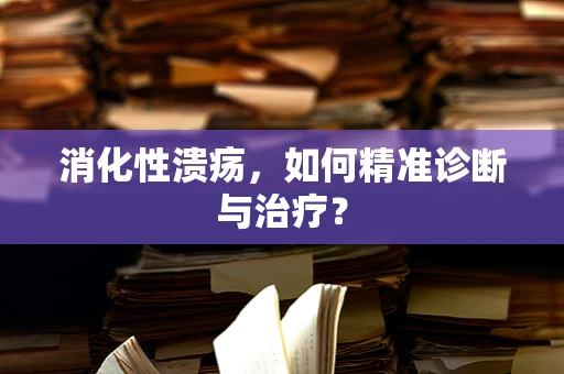 消化性溃疡，如何精准诊断与治疗？