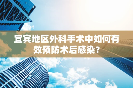 宜宾地区外科手术中如何有效预防术后感染？