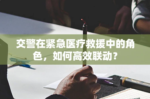 交警在紧急医疗救援中的角色，如何高效联动？