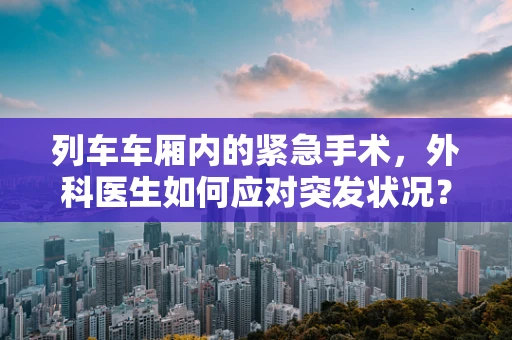 列车车厢内的紧急手术，外科医生如何应对突发状况？