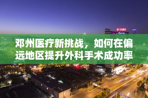 邓州医疗新挑战，如何在偏远地区提升外科手术成功率？