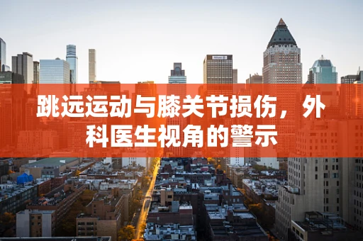 跳远运动与膝关节损伤，外科医生视角的警示