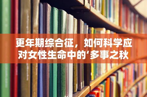 更年期综合征，如何科学应对女性生命中的‘多事之秋’？