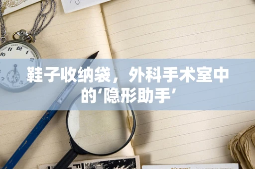 鞋子收纳袋，外科手术室中的‘隐形助手’