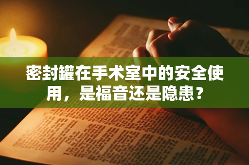 密封罐在手术室中的安全使用，是福音还是隐患？