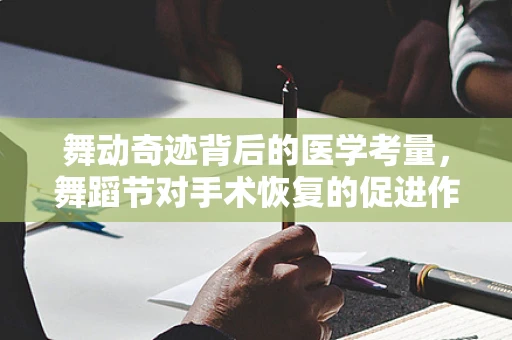舞动奇迹背后的医学考量，舞蹈节对手术恢复的促进作用