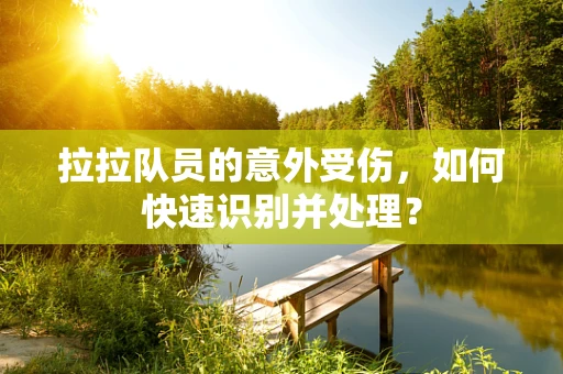 拉拉队员的意外受伤，如何快速识别并处理？