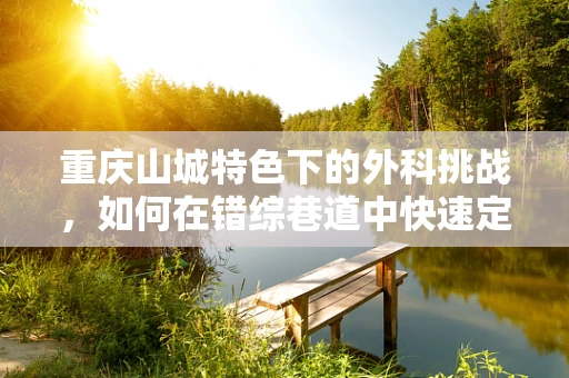 重庆山城特色下的外科挑战，如何在错综巷道中快速定位伤员？
