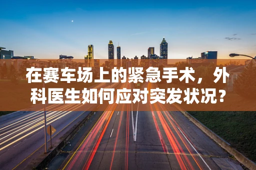 在赛车场上的紧急手术，外科医生如何应对突发状况？