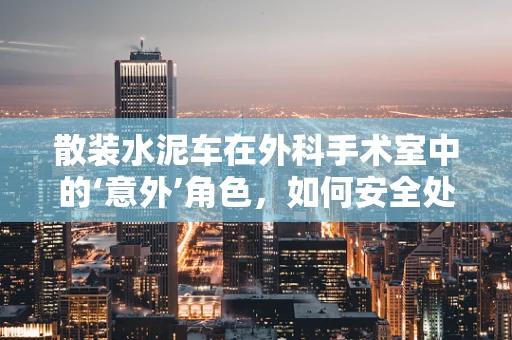 散装水泥车在外科手术室中的‘意外’角色，如何安全处理？