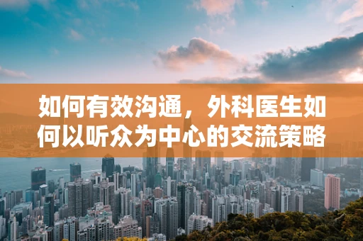 如何有效沟通，外科医生如何以听众为中心的交流策略？